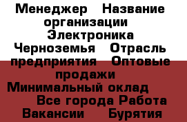 Менеджер › Название организации ­ Электроника Черноземья › Отрасль предприятия ­ Оптовые продажи › Минимальный оклад ­ 25 000 - Все города Работа » Вакансии   . Бурятия респ.